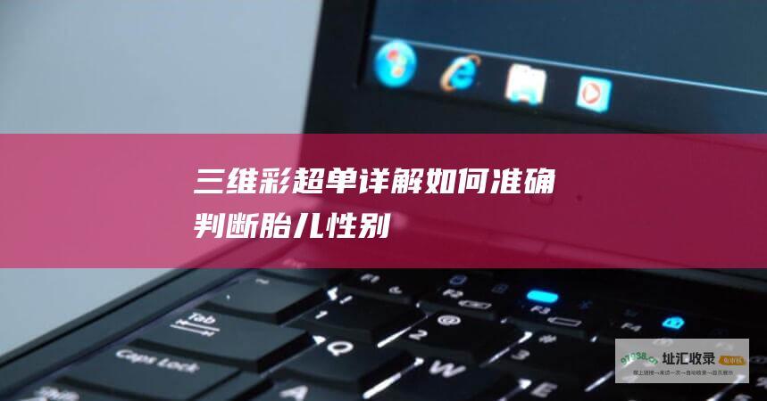 三维彩超单详解如何准确判断胎儿性别