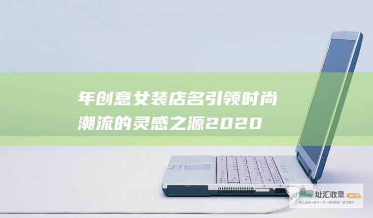 年创意女装店名引领时尚潮流的灵感之源2020