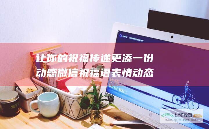 让你的祝福传递更添一份动感微信祝福语表情动态