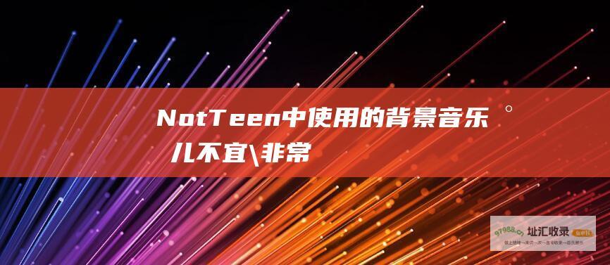 NotTeen中的背景音乐少儿不宜\非常