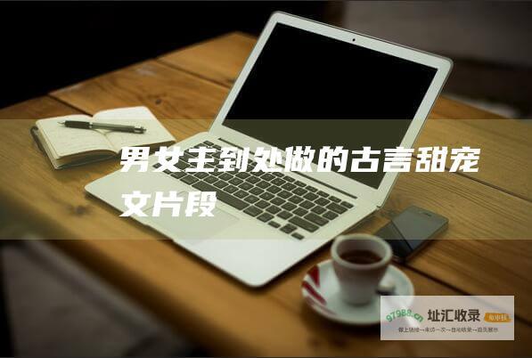 男女主到处做的古言甜宠文片段