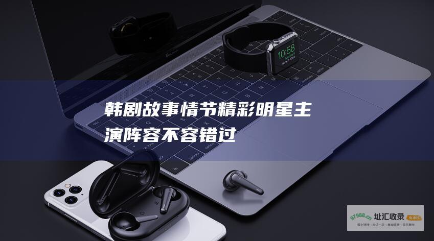 韩剧故事情节精彩明星主演阵容不容错过