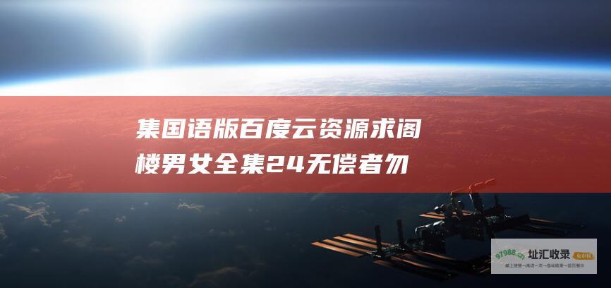 集国语版百度云资源求阁楼男女全集24无偿者勿