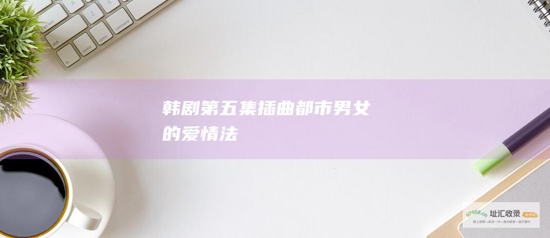 韩剧第五集插曲都市男女的爱情法