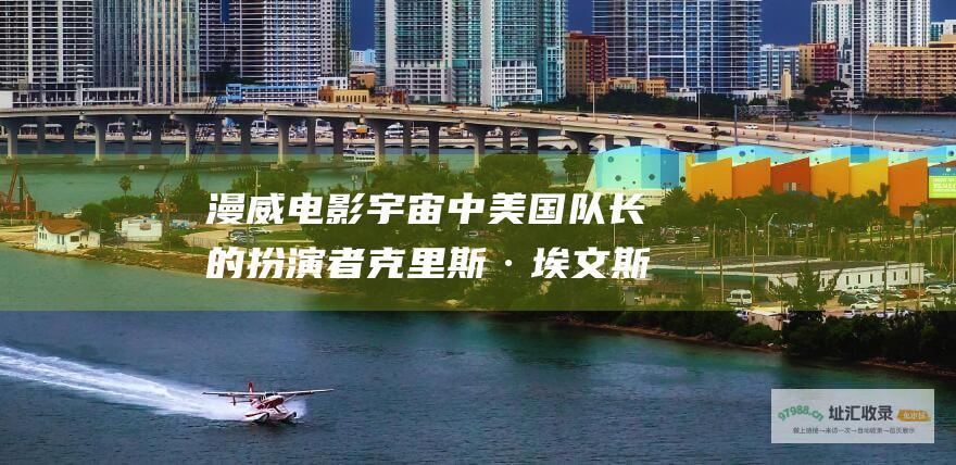 漫威电影宇宙中美国队长的扮演者克里斯·埃文斯