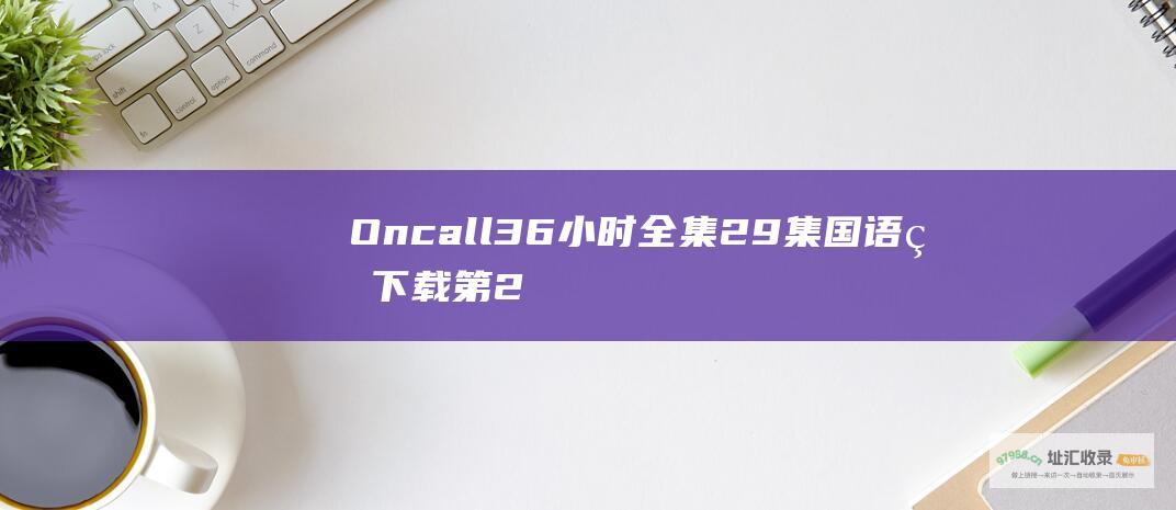 Oncall36小时全集29集国语版下载第2