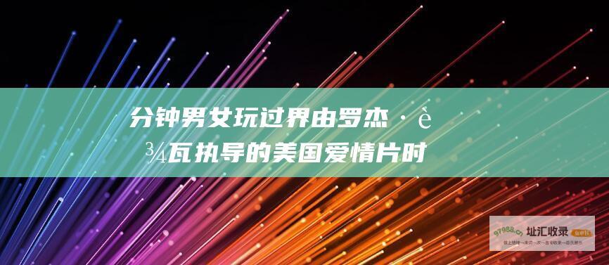 分钟 男女玩过界 由罗杰·艾瓦执导的美国爱情片 时长 12