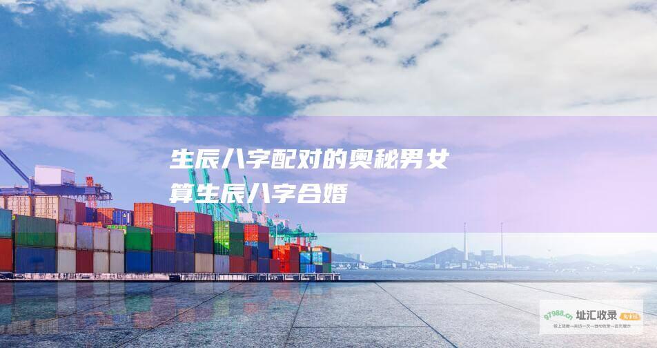 生辰八字配对的奥秘男女算生辰八字合婚