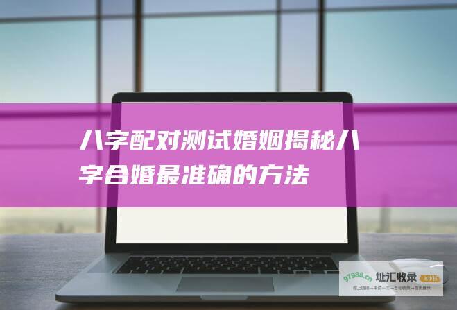 八字配对测试婚姻 揭秘八字合婚最准确的方法