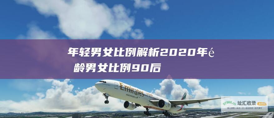 年轻男女比例解析 2020年适龄男女比例 90后男女比例