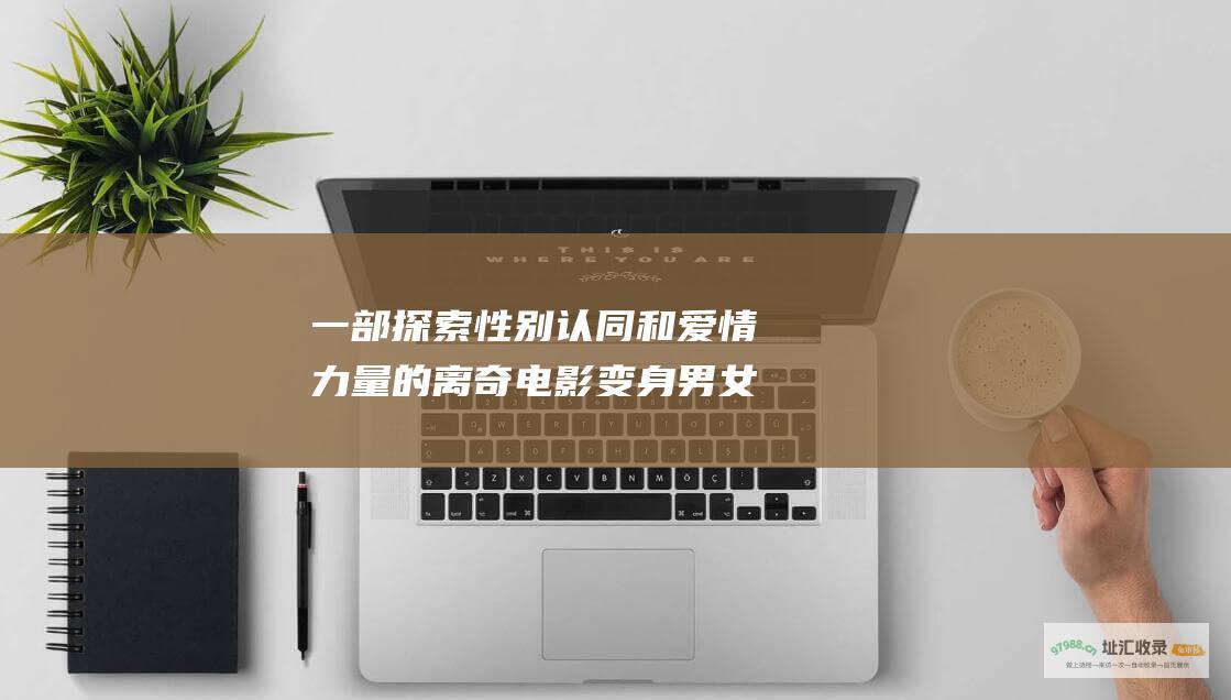 一部探索性别认同和爱情力量的离奇电影变身男女