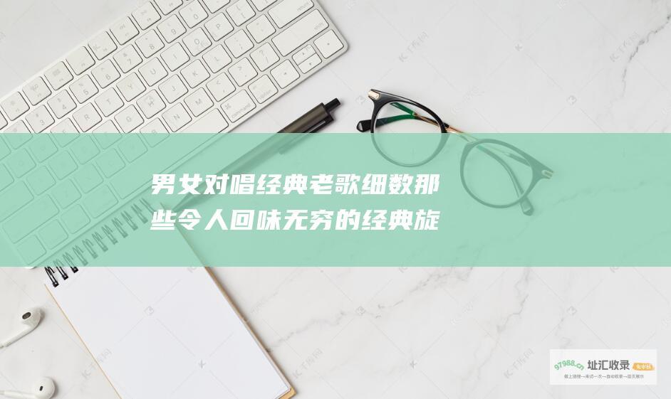 男女对唱经典老歌细数那些令人回味无穷的经典旋