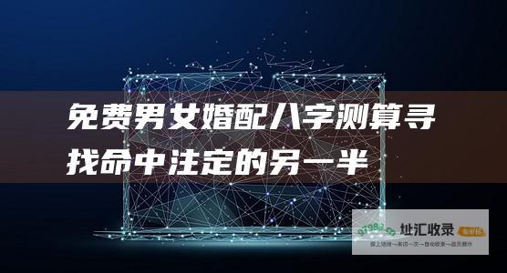 免费男女婚配八字测算寻找命中注定的另一半