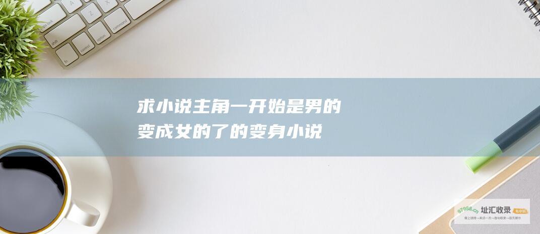 求小说主角一开始是男的变成女的了的变身小说