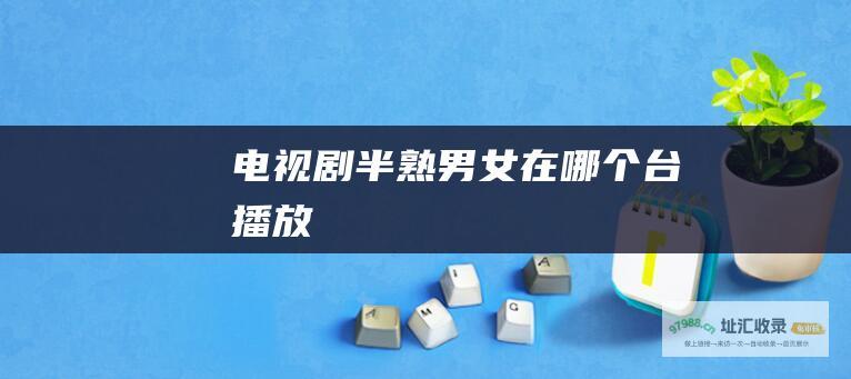 电视剧半熟男女在哪个台播放