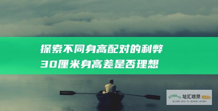 探索不同身高配对的利弊30厘米身高差是否理想
