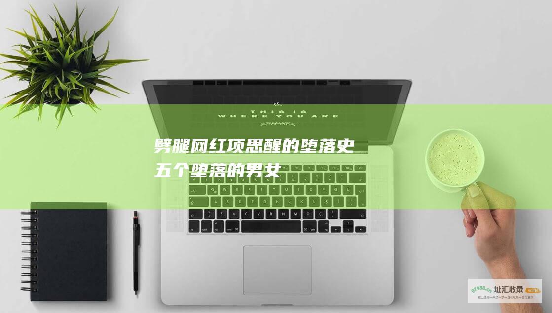 劈腿网红项思醒的堕落史 五个堕落的男女