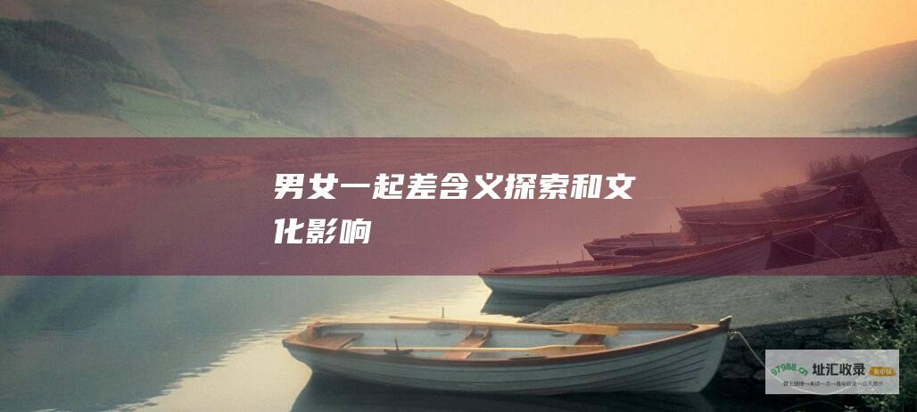 男女一起差含义探索和文化影响