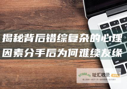 揭秘背后错综复杂的心理因素分手后为何难续友缘