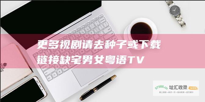 更多视剧请去 种子或下载链接 缺宅男女[粤语TV版]2rb 2