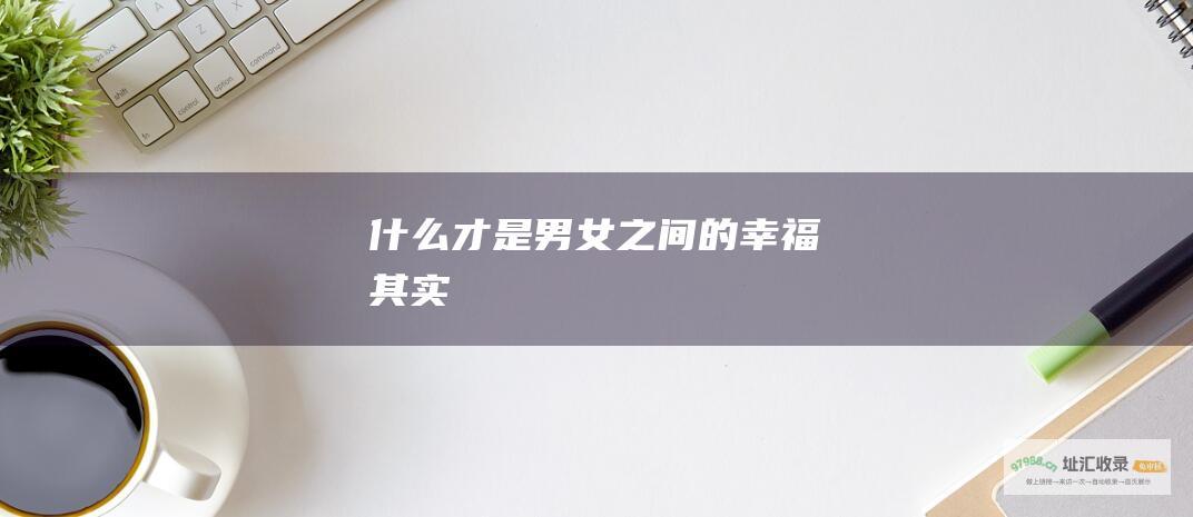 什么才是男女之间的幸福 其实