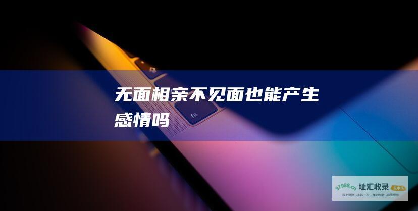无面相亲不见面也能产生感情吗