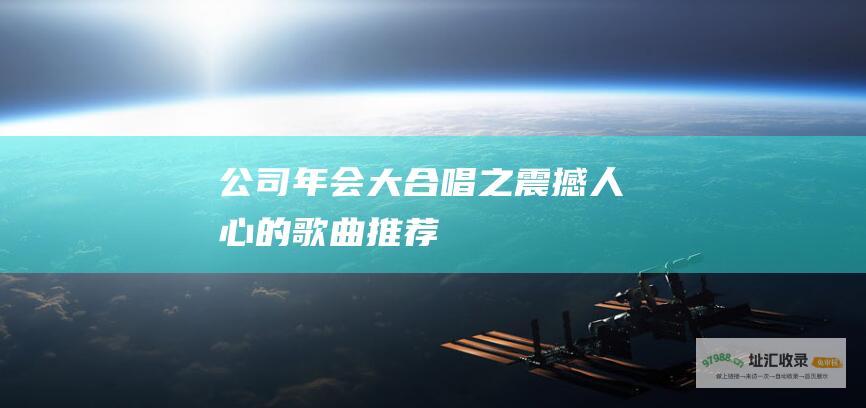 公司年会大合唱之震撼人心的歌曲推荐