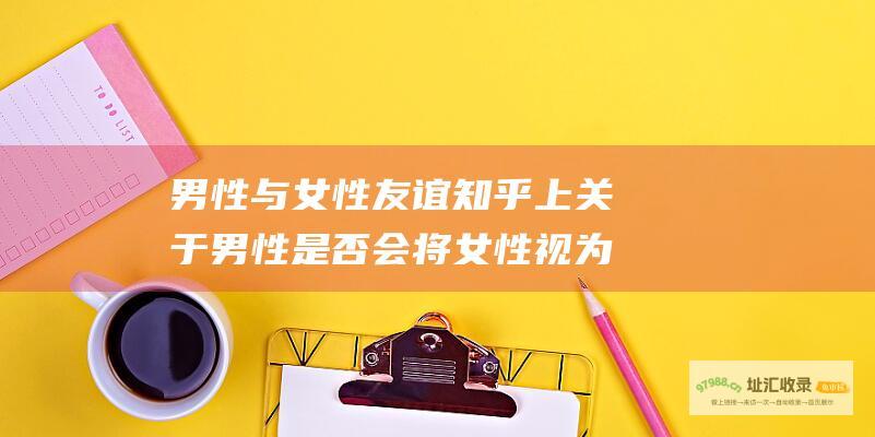 男性与女性友谊知乎上关于男性是否会将女性视为