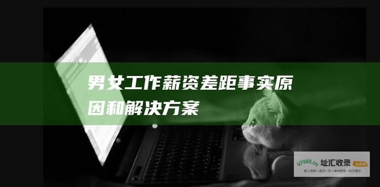 男女工作薪资差距事实原因和解决方案