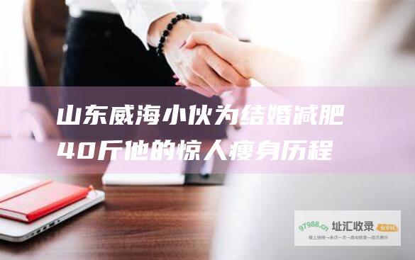 山东威海小伙为结婚减肥40斤他的惊人瘦身历程