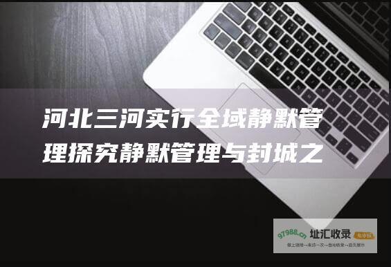 河北三河实行全域静默管理探究静默管理与封城之