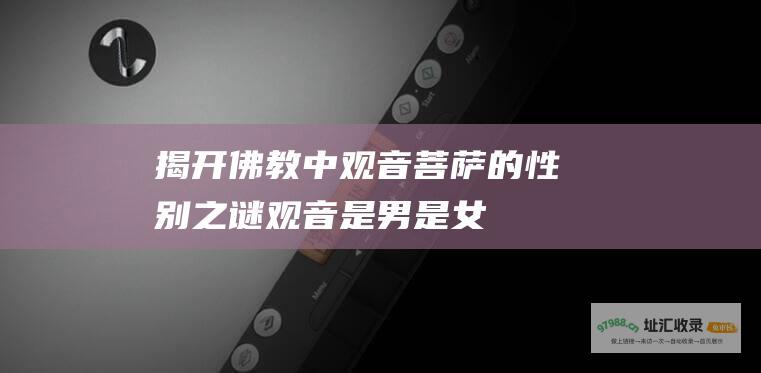 揭开佛教中观音菩萨的性别之谜观音是男是女