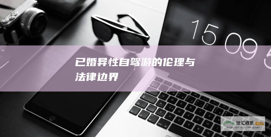 已婚异性自驾游的伦理与法律边界