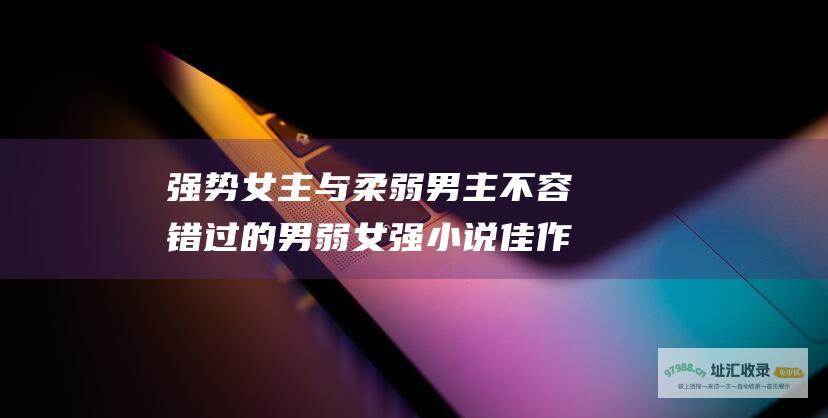 强势女主与柔弱男主 不容错过的男弱女强小说佳作