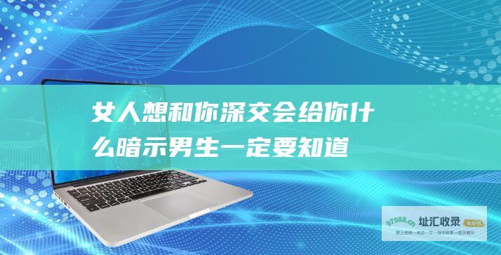 女人想和你深交会给你什么暗示男生一定要知道