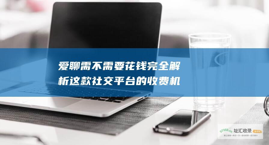 爱聊需不需要花钱完全解析这款社交平台的收费机