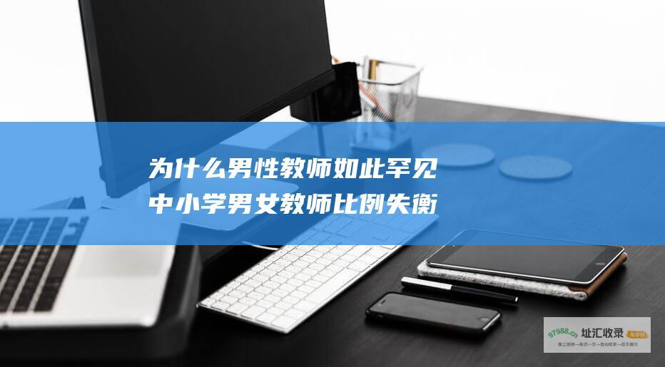 为什么男性教师如此罕见中小学男女教师比例失衡