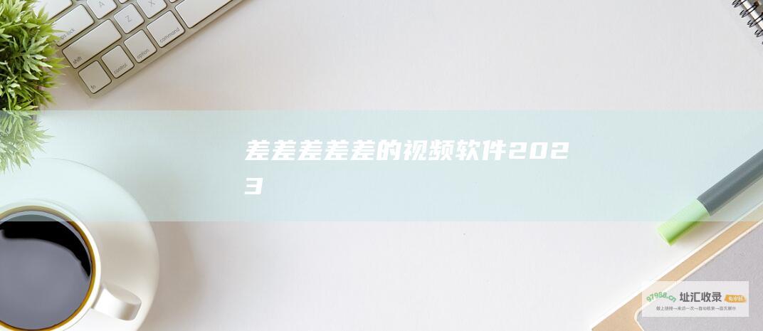 差差差差差的视频软件2023