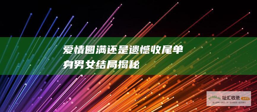 爱情圆满还是遗憾收尾单身男女结局揭秘