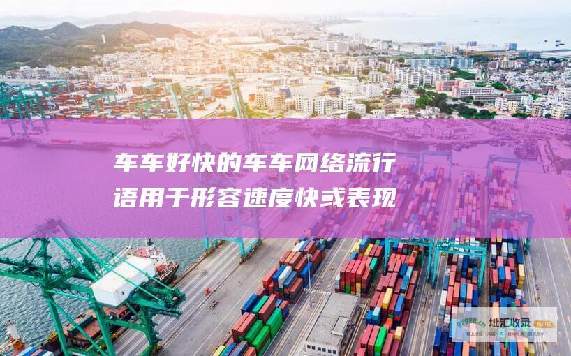 车车好快的车车 网络流行语 用于形容速度快或表现优异的事物