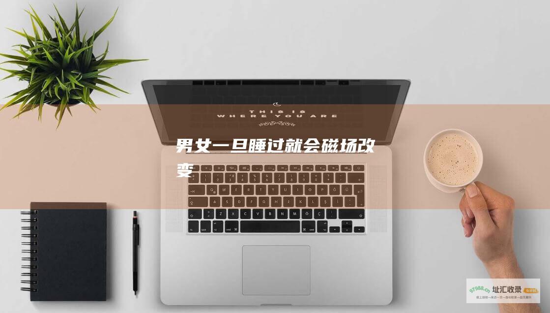 男女一旦睡过就会磁场改变