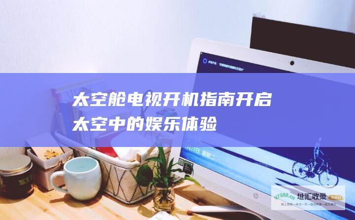 太空舱电视开机指南 开启太空中的娱乐体验