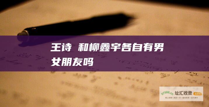 王诗玥和柳鑫宇各自有男女朋友吗