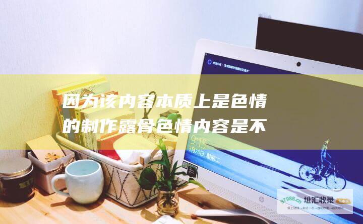 因为该内容本质上是色情的制作露骨色情内容是不