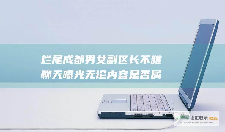 烂尾 成都男女副区长不雅聊天曝光 无论内容是否属实调查都不能 今评弹