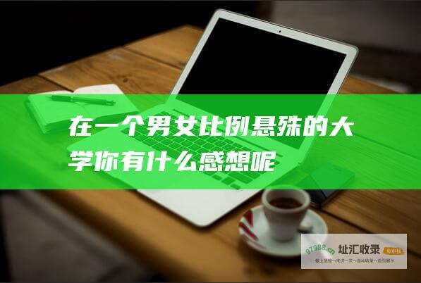 在一个男女比例悬殊的大学你有什么感想呢