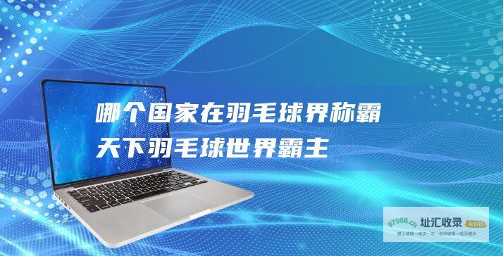哪个国家在羽毛球界称霸天下羽毛球世界霸主