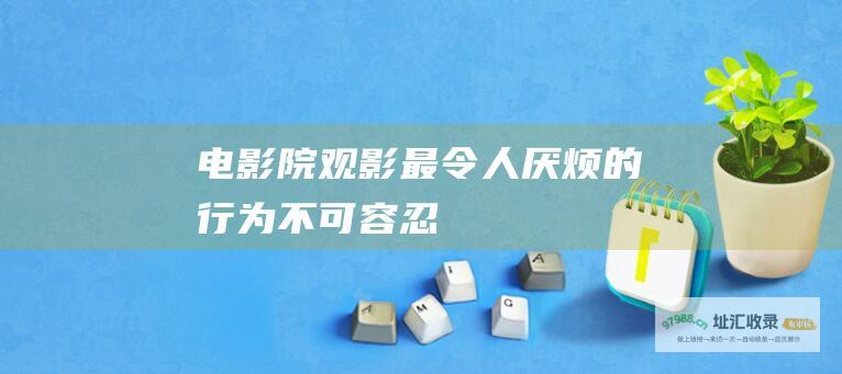 电影院观影最令人厌烦的行为不可容忍