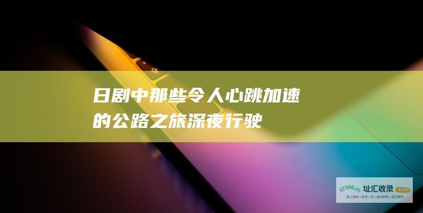 日剧中那些令人心跳加速的公路之旅深夜行驶