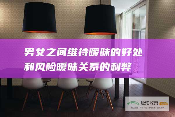 男女之间维持暧昧的好处和风险暧昧关系的利弊
